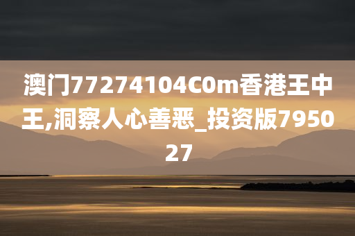 澳门77274104C0m香港王中王,洞察人心善恶_投资版795027