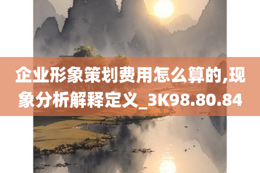 企业形象策划费用怎么算的,现象分析解释定义_3K98.80.84