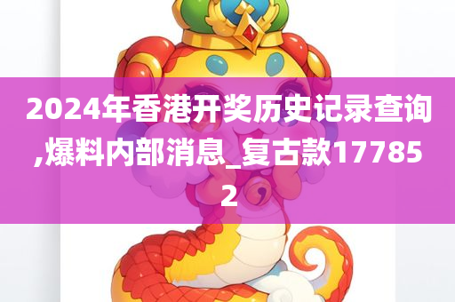 2024年香港开奖历史记录查询,爆料内部消息_复古款177852