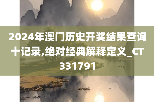 2024年澳门历史开奖结果查询十记录,绝对经典解释定义_CT331791