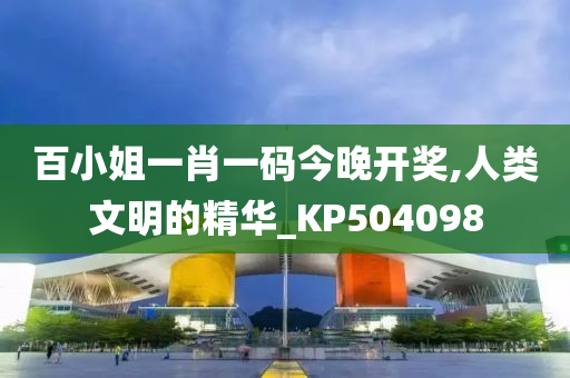 百小姐一肖一码今晚开奖,人类文明的精华_KP504098