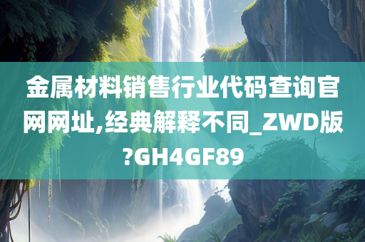 金属材料销售行业代码查询官网网址,经典解释不同_ZWD版?GH4GF89