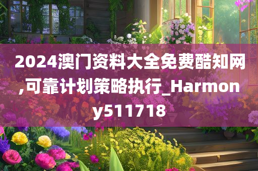 2024澳门资料大全免费酷知网,可靠计划策略执行_Harmony511718