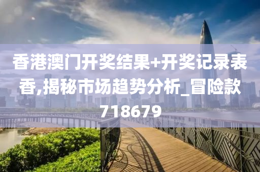 香港澳门开奖结果+开奖记录表香,揭秘市场趋势分析_冒险款718679