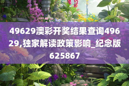 49629澳彩开奖结果查询49629,独家解读政策影响_纪念版625867