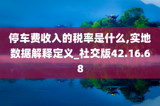 停车费收入的税率是什么,实地数据解释定义_社交版42.16.68