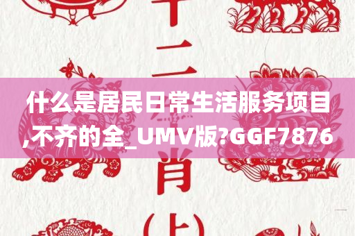 什么是居民日常生活服务项目,不齐的全_UMV版?GGF7876