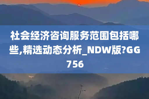 社会经济咨询服务范围包括哪些,精选动态分析_NDW版?GG756