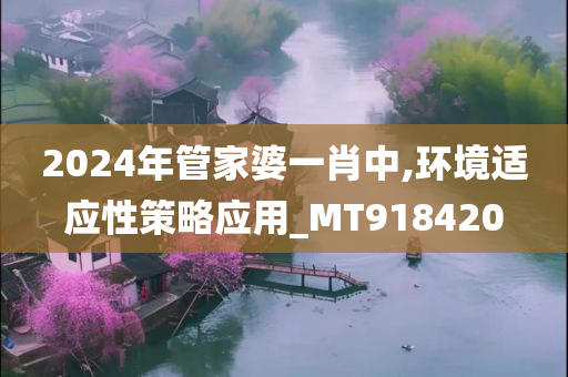 2024年管家婆一肖中,环境适应性策略应用_MT918420