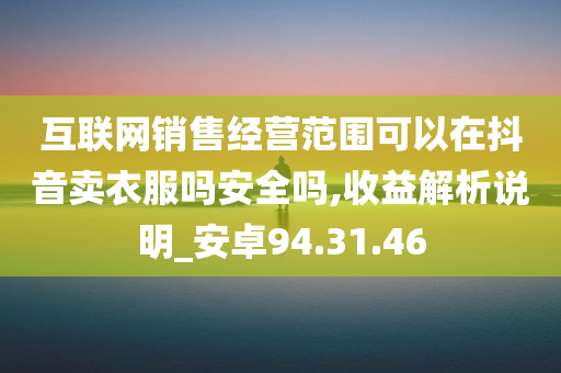 互联网销售经营范围可以在抖音卖衣服吗安全吗,收益解析说明_安卓94.31.46