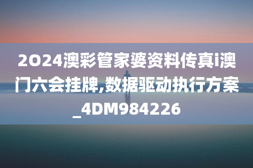 2O24澳彩管家婆资料传真i澳门六会挂牌,数据驱动执行方案_4DM984226