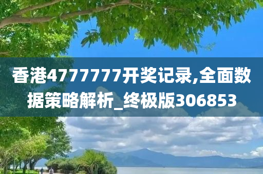 香港4777777开奖记录,全面数据策略解析_终极版306853