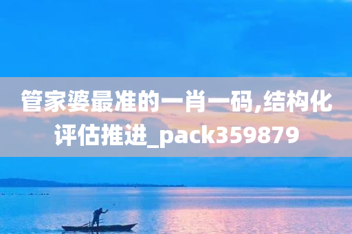 管家婆最准的一肖一码,结构化评估推进_pack359879