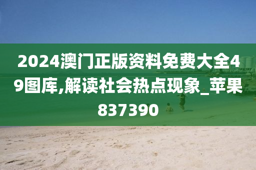 2024澳门正版资料免费大全49图库,解读社会热点现象_苹果837390