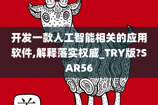 开发一款人工智能相关的应用软件,解释落实权威_TRY版?SAR56