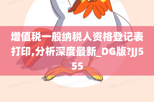 增值税一般纳税人资格登记表打印,分析深度最新_DG版?JJ555