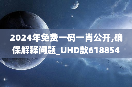 2024年免费一码一肖公开,确保解释问题_UHD款618854