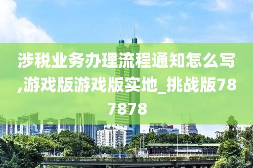 涉税业务办理流程通知怎么写,游戏版游戏版实地_挑战版787878