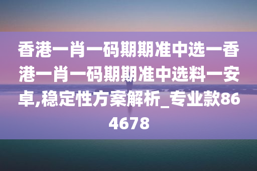 香港一肖一码期期准中选一香港一肖一码期期准中选料一安卓,稳定性方案解析_专业款864678