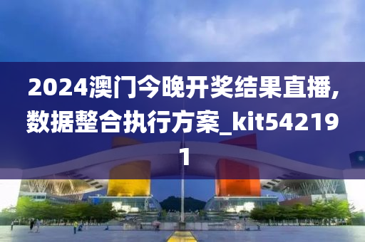 2024澳门今晚开奖结果直播,数据整合执行方案_kit542191